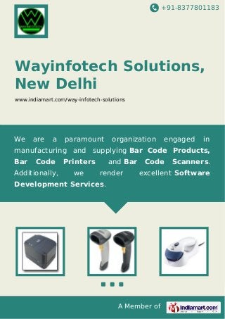+91-8377801183
A Member of
Wayinfotech Solutions,
New Delhi
www.indiamart.com/way-infotech-solutions
We are a paramount organization engaged in
manufacturing and supplying Bar Code Products,
Bar Code Printers and Bar Code Scanners.
Additionally, we render excellent Software
Development Services.
 