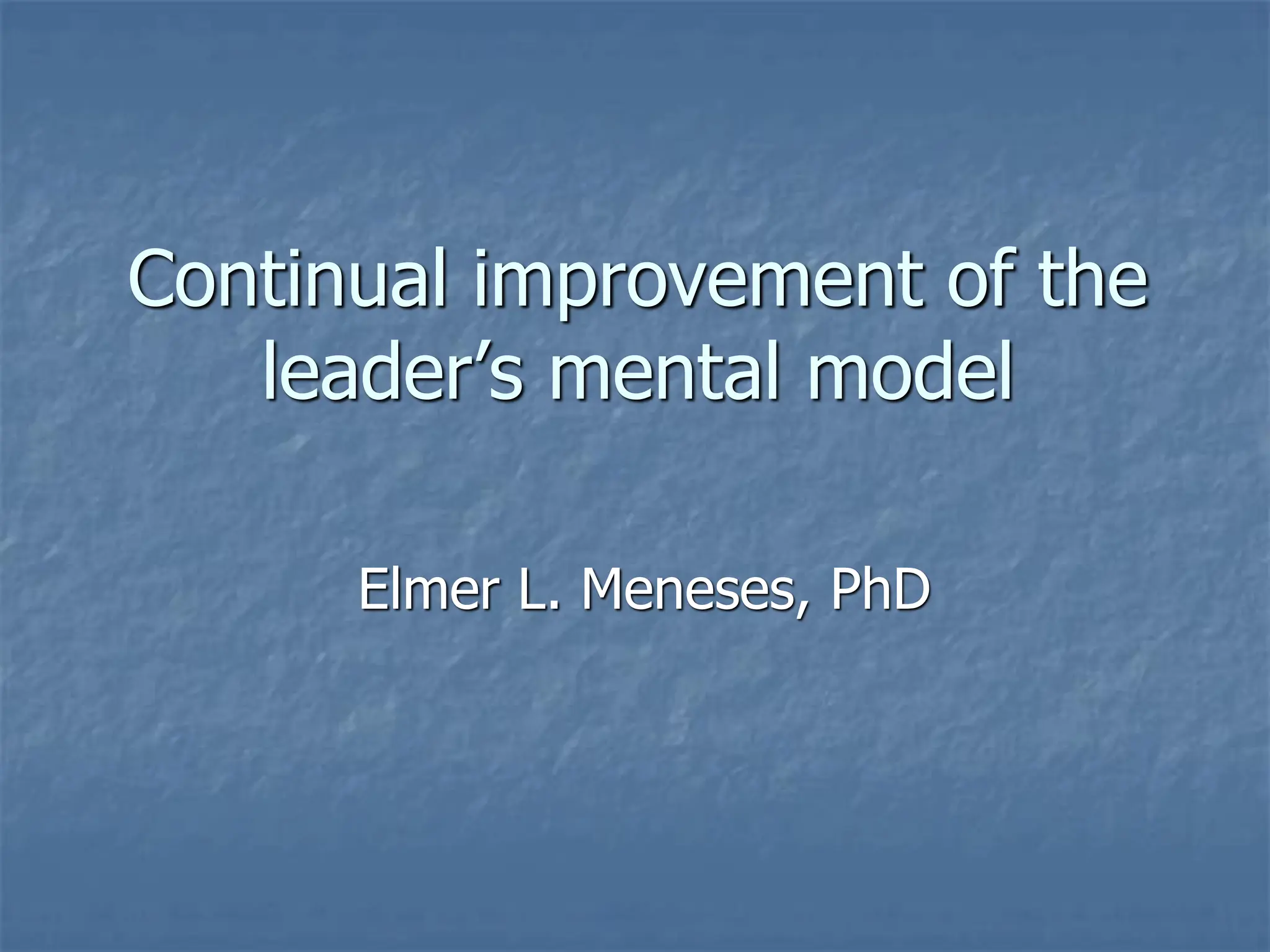 Continual improvement of the
leader’s mental model
Elmer L. Meneses, PhD
 