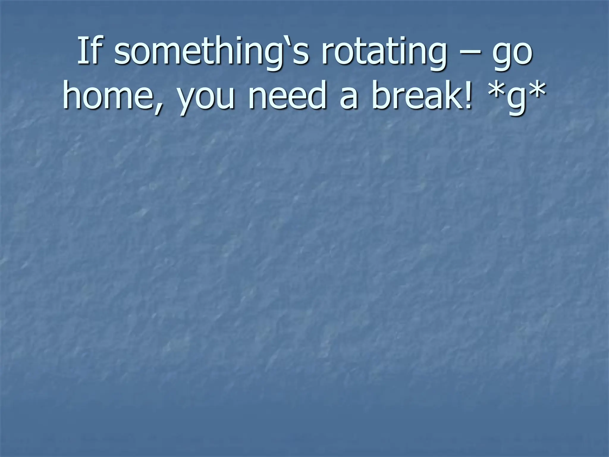 If something‘s rotating – go
home, you need a break! *g*
 