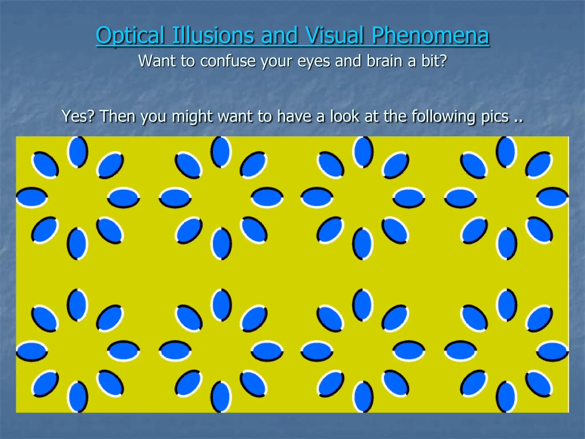 Optical Illusions and Visual Phenomena
Want to confuse your eyes and brain a bit?
Yes? Then you might want to have a look at the following pics ..
 