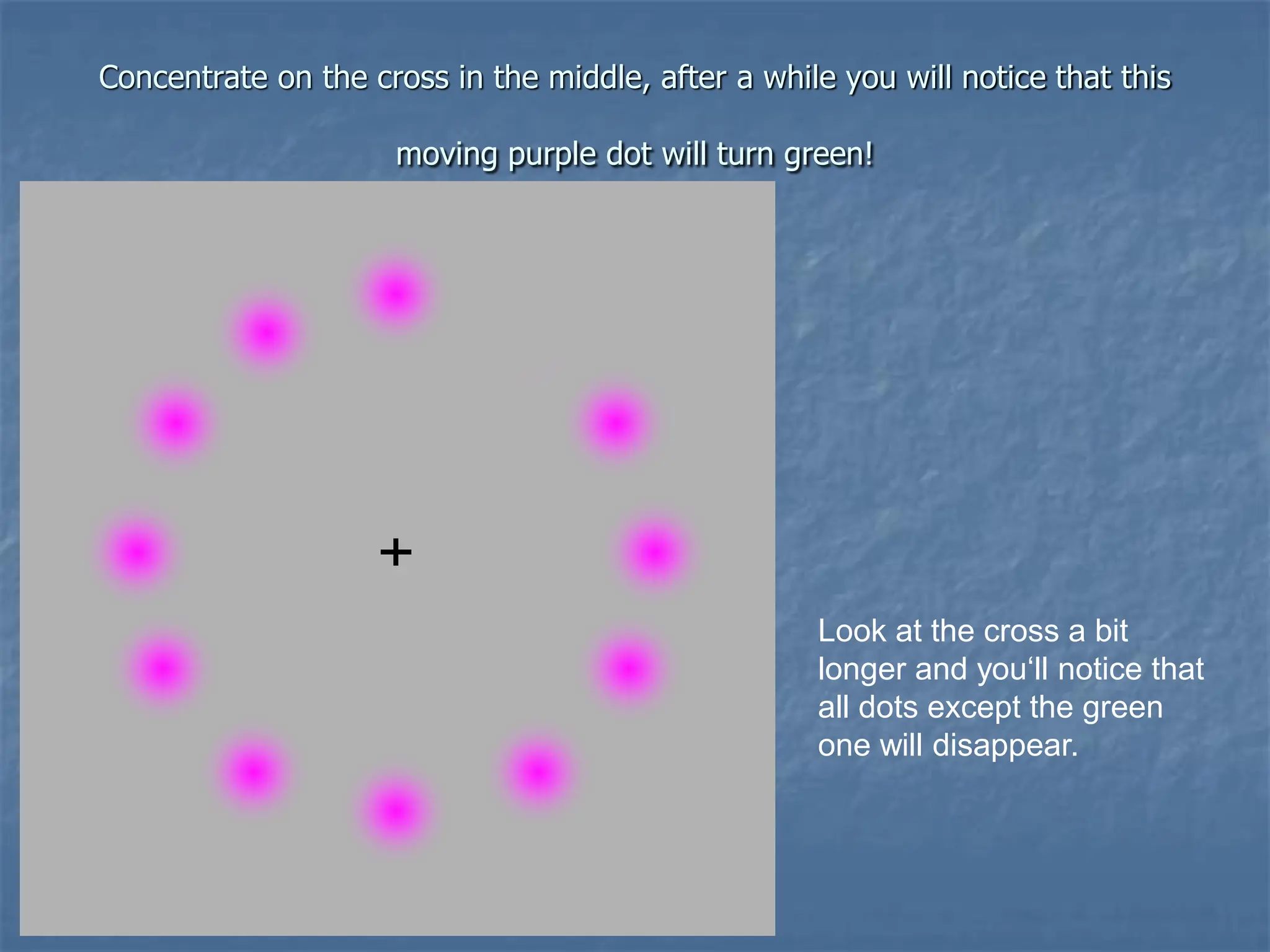 Concentrate on the cross in the middle, after a while you will notice that this
moving purple dot will turn green!
Look at the cross a bit
longer and you‘ll notice that
all dots except the green
one will disappear.
 