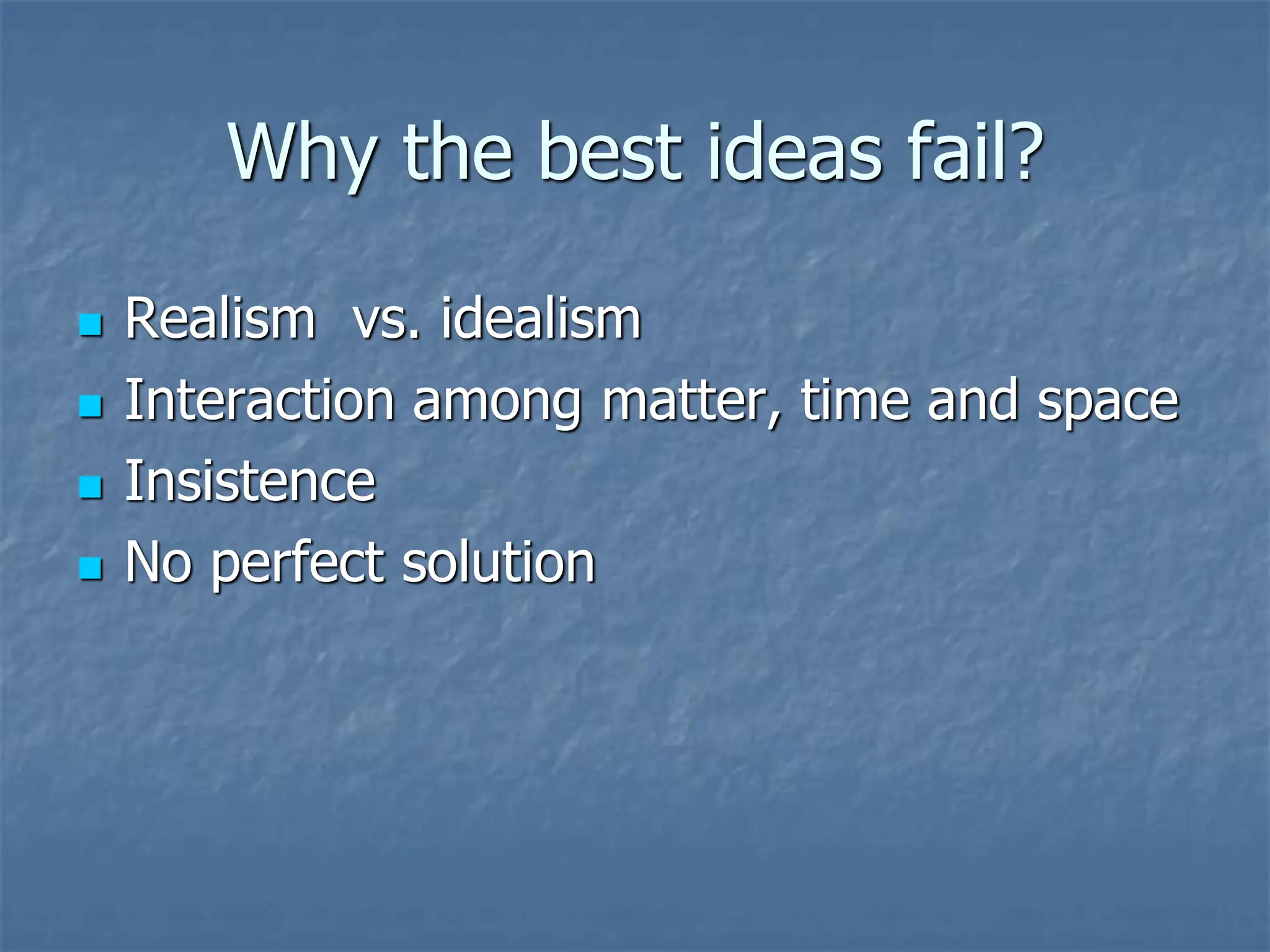 Why the best ideas fail?
◼ Realism vs. idealism
◼ Interaction among matter, time and space
◼ Insistence
◼ No perfect solution
 