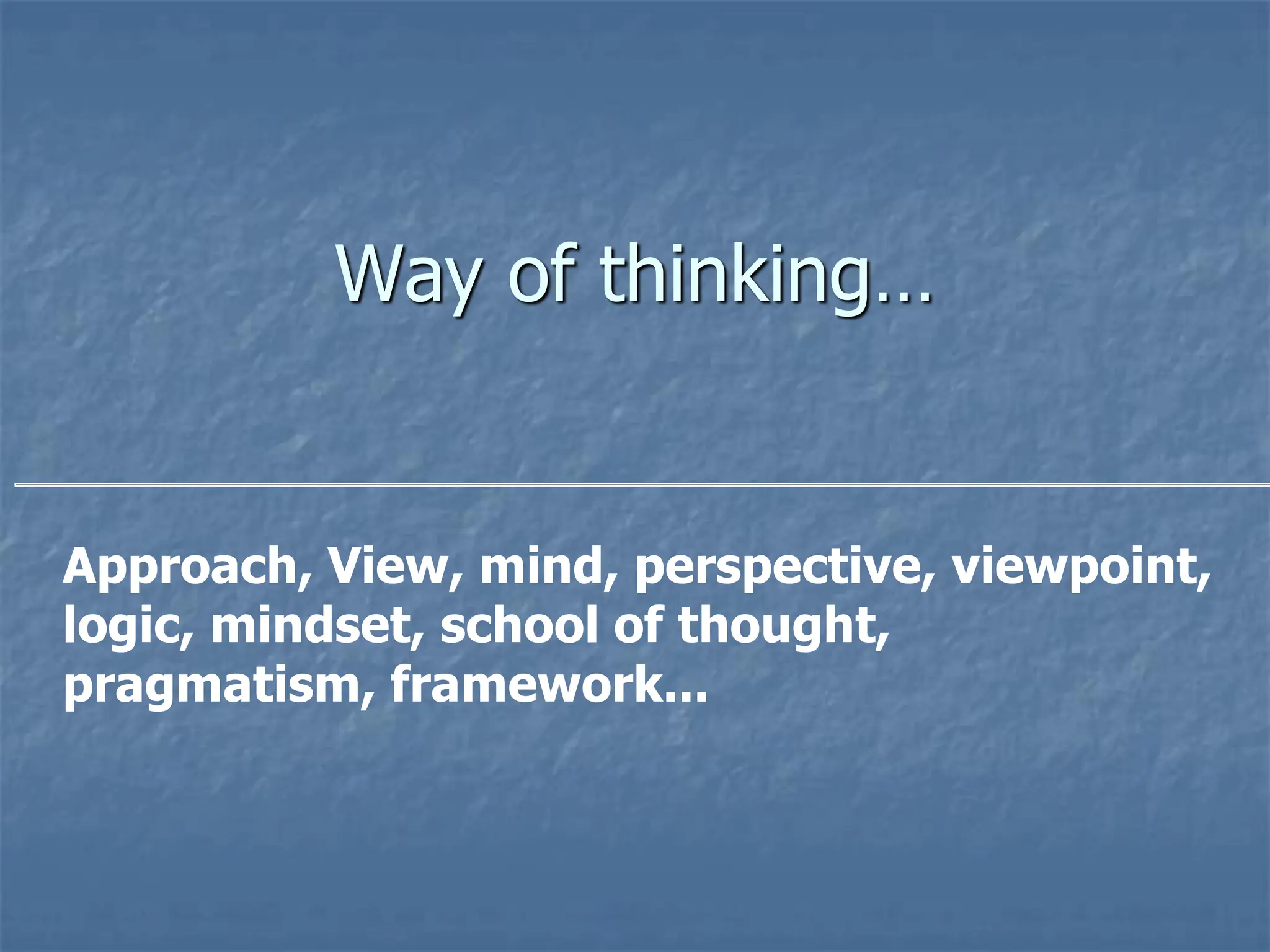 Way of thinking…
Approach, View, mind, perspective, viewpoint,
logic, mindset, school of thought,
pragmatism, framework...
 