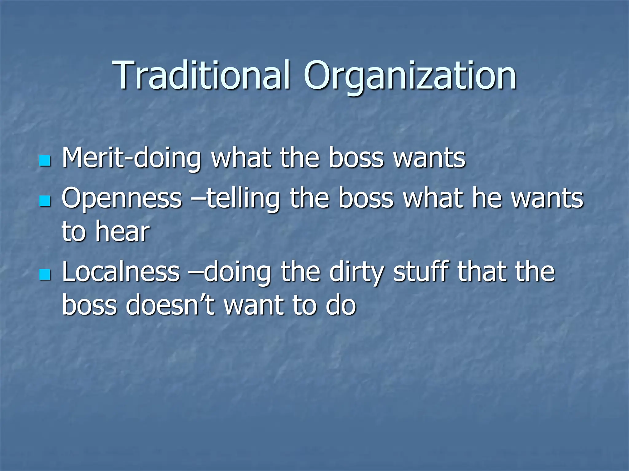 Traditional Organization
◼ Merit-doing what the boss wants
◼ Openness –telling the boss what he wants
to hear
◼ Localness –doing the dirty stuff that the
boss doesn’t want to do
 