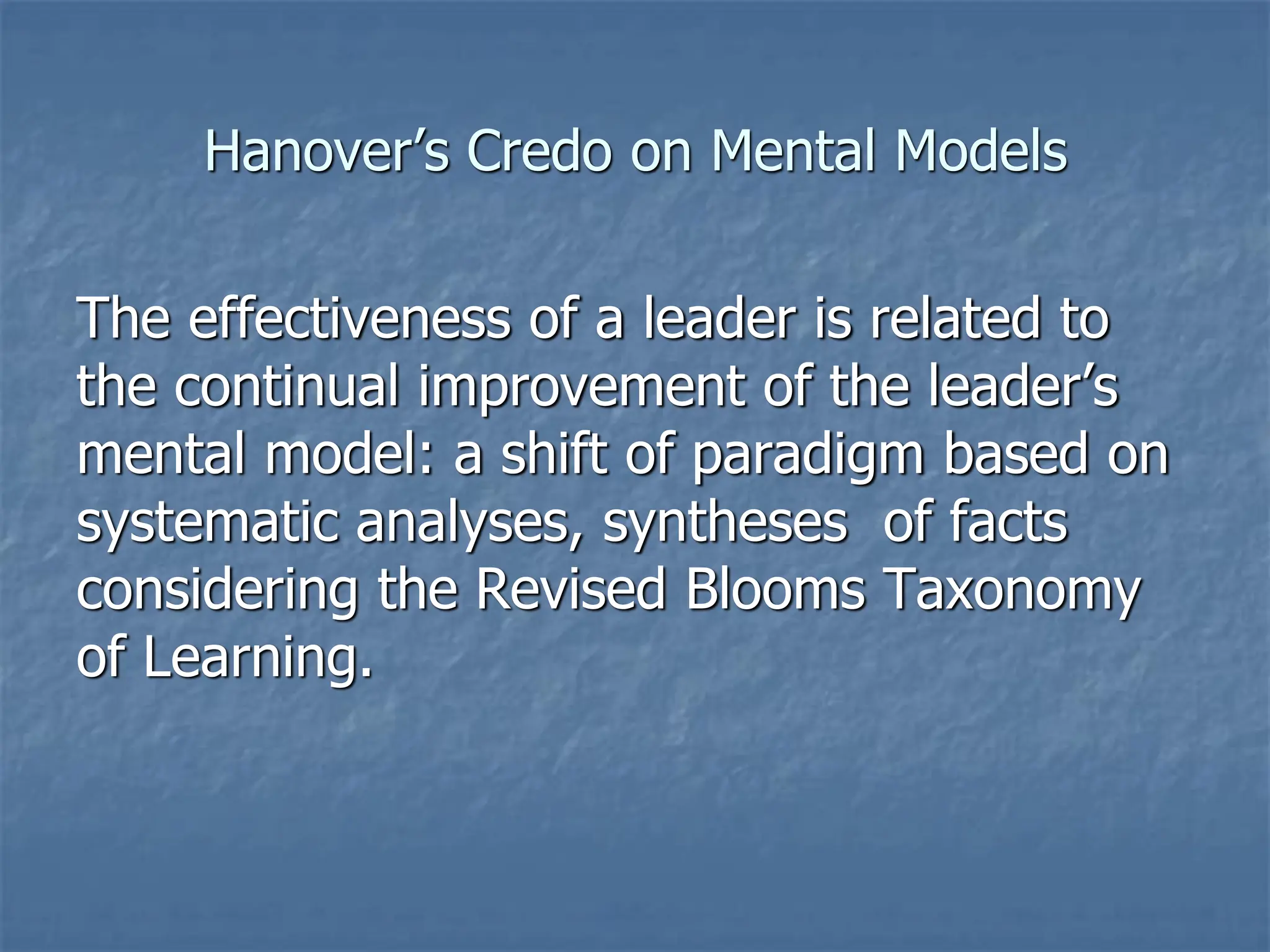 Hanover’s Credo on Mental Models
The effectiveness of a leader is related to
the continual improvement of the leader’s
mental model: a shift of paradigm based on
systematic analyses, syntheses of facts
considering the Revised Blooms Taxonomy
of Learning.
 