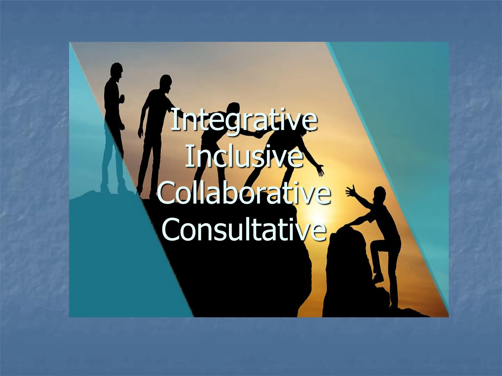 Integrative
Inclusive
Collaborative
Consultative
 