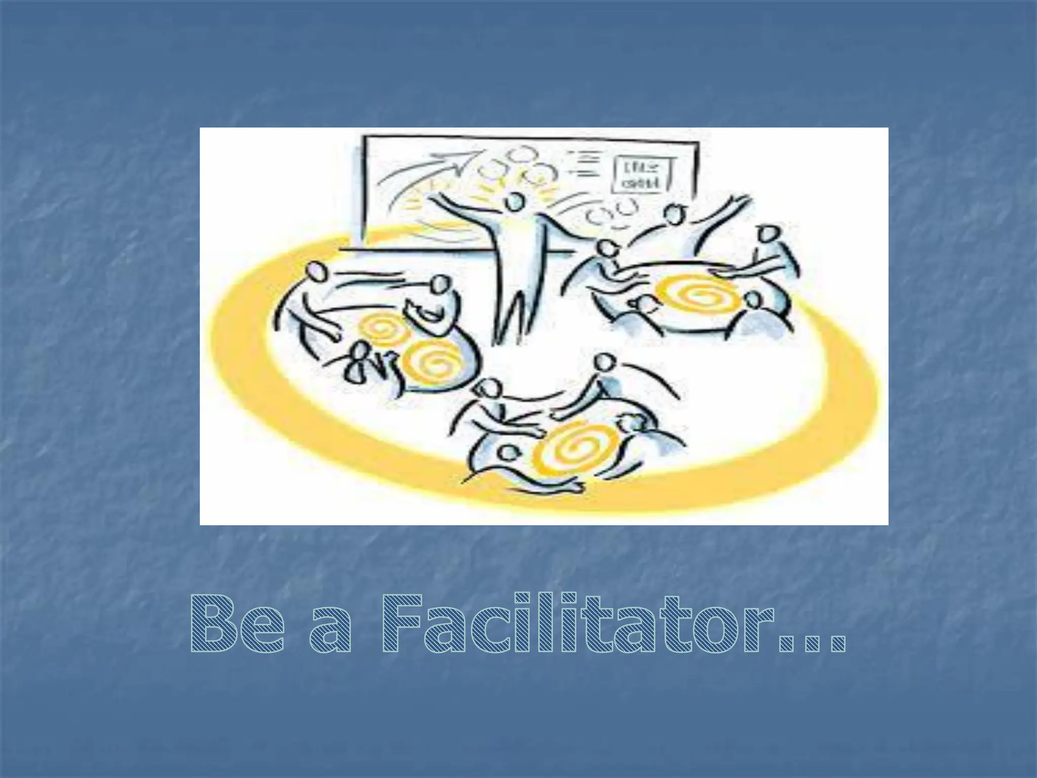 Be a Facilitator…
 