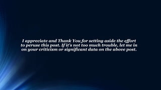 I appreciate and Thank You for setting aside the effort
to peruse this post. If it's not too much trouble, let me in
on your criticism or significant data on the above post.
 