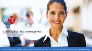At Way2Smile, We add value for our customer by providing 
professional IT solutions, services and consulting businesses. 
19, P.S. Tower, Govindarajapuram, 2nd Street, Adyar, Chennai - 600020.. Phone: +91 444 351 6331, Email: Info@Way2Smile.com, www.way2smile.com 
 