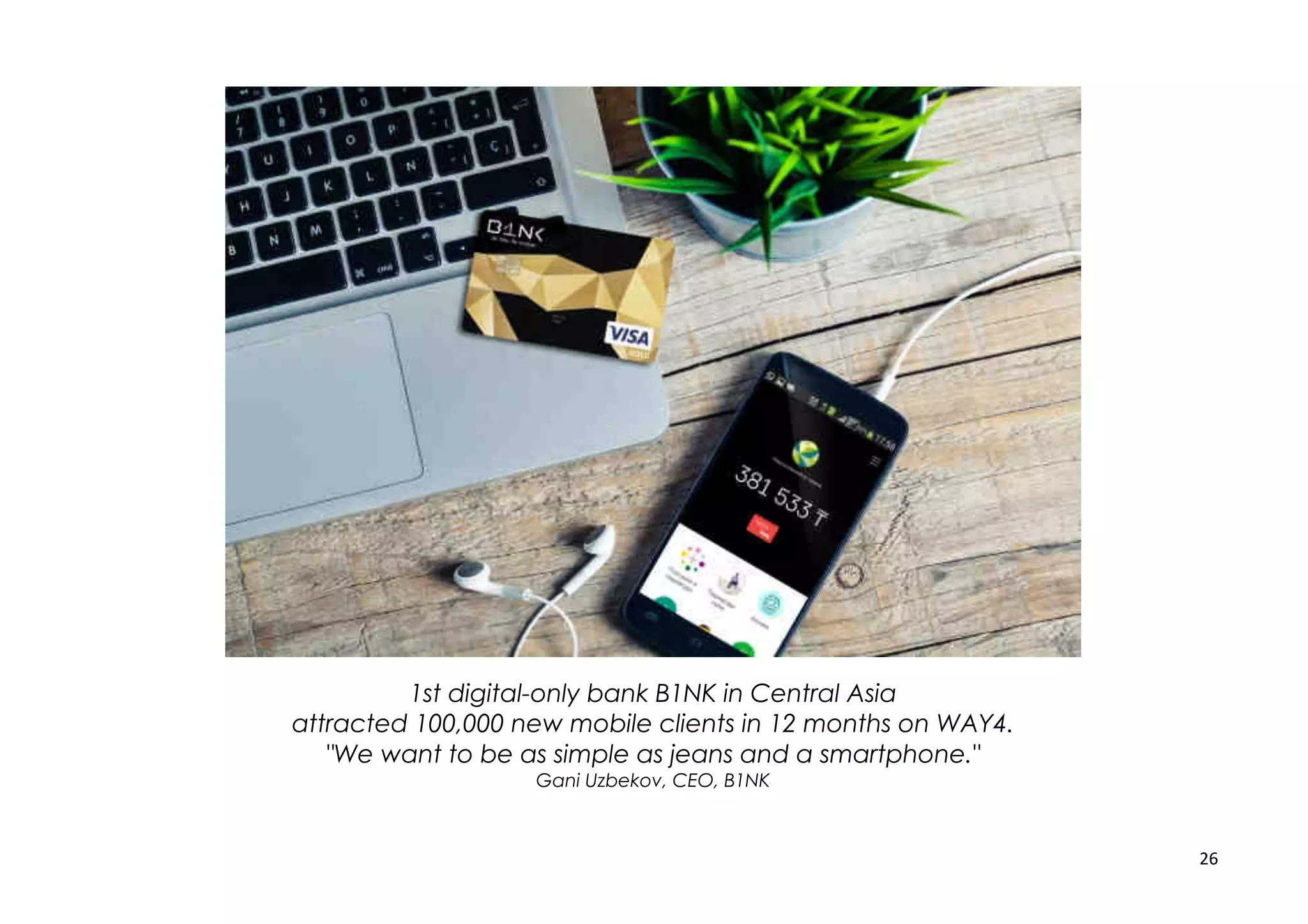26
1st digital-only bank B1NK in Central Asia
attracted 100,000 new mobile clients in 12 months on WAY4.
"We want to be as simple as jeans and a smartphone."
Gani Uzbekov, CEO, B1NK
 