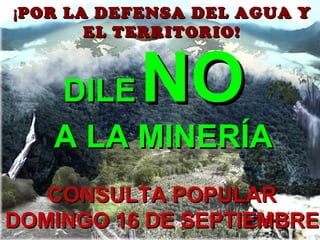 ¡ POR LA DEFENSA DEL AGUA Y EL TERRITORIO! DILE   NO  A LA MINERÍA CONSULTA POPULAR DOMINGO 16 DE SEPTIEMBRE 