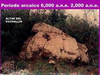 Período arcaico 6,000 a.n.e. 2,000 a.n.e. ALTAR DEL CUCHALLÍN  