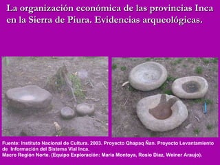 Fuente: Instituto Nacional de Cultura. 2003. Proyecto Qhapaq Ñan. Proyecto Levantamiento de  Información del Sistema Vial Inca.  Macro Región Norte. (Equipo Exploración: Maria Montoya, Rosio Diaz, Weiner Araujo). La organización económica de las provincias Inca en la Sierra de Piura. Evidencias arqueológicas. 