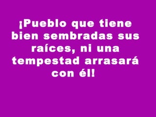 ¡Pueblo que tiene bien sembradas sus raíces, ni una tempestad arrasará con él!  