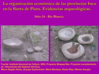Sitio 24 - R í o Blanco . Fuente: Instituto Nacional de Cultura. 2003. Proyecto Qhapaq Ñan. Proyecto Levantamiento de  Información del Sistema Vial Inca.  Macro Región Norte. (Equipo Exploración: Maria Montoya, Rosio Diaz, Weiner Araujo). La organización económica de las provincias Inca en la Sierra de Piura. Evidencias arqueológicas. 