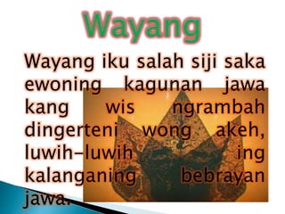 Wayang iku salah siji saka
ewoning kagunan jawa
kang wis ngrambah
dingerteni wong akeh,
luwih-luwih ing
kalanganing bebrayan
jawa.
 