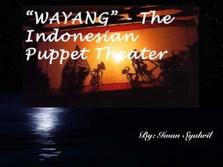“WAYANG” - The
Indonesian
Puppet Theater
By: Iwan Syahril
 