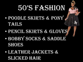 50’s FashionPoodle Skirts & Pony TailsPencil Skirts & GlovesBobby Socks & Saddle ShoesLeather Jackets & Slicked HairWhite Tee-Shirts and Cuffed Jeans