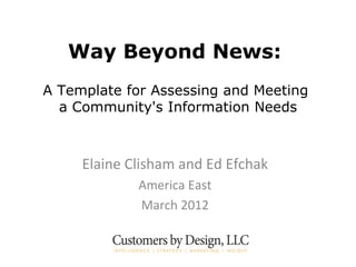 Way Beyond News:
A Template for Assessing and Meeting
  a Community's Information Needs



     Elaine Clisham and Ed Efchak
             America East
             March 2012
 