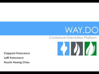 WAY.DO 
Contextual Orientation Platform 
Capponi Francesco 
Laffi Francesco 
Huynh Hoang Chau 
 