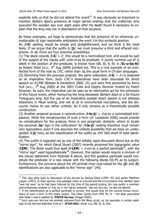 Wayeb Note 34: What Could Happen in 2012                          Sven Gronemeyer and Barbara MacLeod

explicitly tells us that he did not attend this event14. It was obviously so important to
mention Bahlam Ajaw’s presence at major period endings that the craftsman who
executed the wooden box over eight years after his death found it necessary to ex-
plain that the king was not in attendance on that occasion.

By these examples, we hope to demonstrate that the presence of an otherwise un-
explainable /i/ sign reasonably anticipates the word il in this syntactic position.
An /i-li/ spelling would be simple and straightforward, and we think it the most
likely. If we argue that the subfix is /ji/, we must presume a third and effaced mor-
pheme. In all, there are four potential possibilities.
(1) The block records /i-li/ > il ; this would be a nominalised root, and would be part
of the subject of the clause with uhto:m as its predicate. A purely nominal use of il,
albeit in the position of the predicate, is known from SBL St. 9, B1 in /IL-u-ba-hi/
as Robert Wald (w.c., 4th Aug 2009) pointed out. This is a nice example of an unin-
flected form of the root as CVC, rather than ila, the usual form in Ch’olan languages.
(2) Stemming from the previous analysis, the same collocation /i-li/ > il-i is analysed
as an imperative form. Such CVC-V imperatives have been discussed for direct
speech on K1398 (Beliaev & Davletshin 2006: 25) and were first presented by Kerry
Hull (w.c., 7th Aug 2009) at the 2003 Crabs and Glyphs Seminar hosted by Hutch
Kinsman. As such, the imperative can be seen as an exhortative act for the witnesses
of this future event, either honouring the long-deceased Bahlam Ajaw or a far-future
Tortuguero king. But the use of an imperative outside direct speech is not attested
elsewhere in Maya writing, and not at all in monumental inscriptions, and the dis-
course makes its use rather unlikely. So it only remains as a theoretically possible
construction.
(3) Another proposal pursues a reconstruction /i-la-ji/ > il-aj as a nominalised anti-
passive. While the morphosyntax of such a form (cf. Lacadena 2000) would provide
no complications for the analysis, there is one pragmatic obstacle: where to locate
the assumed /la/ sign in the collocation? An /i-la-ji/ reading therefore must remain
very speculative, even if one assumes the unlikely possibility that we have an under-
spelled /i-ji/ here, as the classification of the subfix as 1M1 falls short of solid identi-
fication.
(4) The subfix is regarded not as one of the syllabic signs discussed above but as the
“mirror sign”, for which David Stuart (2007) recently proposed the logographic value
/LEM/. The block could thus spell /i-LEM/ > il-em as a perfect participle15, with the
“mirror sign” used logosyllabically16. However, this option would require a revision of
the clause statement from footnote 8 above, and this putative participle would con-
stitute the predicate of a new clause with the following blocks O5-P5 as its subject.
Furthermore, the concerns about the off-centred inner oval raised for the /ji/ and /li/
identifications are also applicable to the “mirror sign” 1M2.

14
   This idea goes back to discussion of the phrase by Markus Eberl (1999: 43) and earlier Matthew
Looper (1991). In their opinion, this passage refers to a burial and the circumstance that Bahlam Ajaw
“was not seen” as he had been interred by the time of the period ending. We now prefer a nominal-
ised antipassive analysis of il-aj, as in ma’ ilaj-Ø, analysed ‘see-NAP-3SG.ABS, ‘he did not attend’.
15
   If the identification as a perfect participle is correct, this would only be the second known occur-
rence of such a form in the entire corpus. The other comes from CPN 39, I1 – the altar associated
with Stela 1 and is spelled as /TZUTZ-he-ma/ (Prager 2006).
16
   Such uses are rare but not entirely unknown from the Maya script, as, for example, in certain spell-
ings of the derived adjective k’uh-ul < /K’UH-HUL/ show, e.g. SBL St. 8, A5a.


                                                - 14 -
 