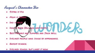 August’s Character Bio
● Sister is Via
● Mom is Isabel
● Dad is Nate
● Dog is Bear (Old dog was Daisy.)
● Best Friends are Summer and Jack Will
● Dislikes people who judge by appearance.
● Enjoys science.
● Disliked school but likes it now.
 