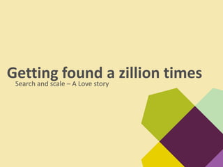Getting found a zillion times
 Search and scale – A Love story
 