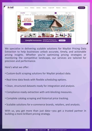 Understanding Web Scraping Foodhub Reviews
Web scraping involves extracting large amounts of data from websites in an automated manner.
Foodhub Reviews Scraper is designed to help businesses collect customer reviews from Foodhub,
a popular food delivery platform.
By scraping reviews, ratings, and feedback from customers, businesses can gain insights into
various aspects of their service, including food quality, delivery times, and customer satisfaction.
Instead of relying on manual data collection, Foodhub Reviews Data Collection through scraping
allows for real-time access to a large volume of structured data, which is essential for making
informed decisions.
Introduction
In today's dynamic quick-commerce landscape, staying competitive requires instant visibility
into market pricing trends and consumer preferences. This case study examines how a leading
grocery delivery chain with 30+ online stores across major Indian metropolitan areas
leveraged Real-Time Grocery Price Monitoring solutions from us to transform their business
intelligence capabilities and market positioning strategies.
The client struggled with maintaining competitive pricing across thousands of SKUs and
identifying regional pricing patterns. They also suffered revenue leakage due to suboptimal
pricing strategies. They needed a comprehensive solution to provide detailed insights into
quick-commerce market dynamics and enable precise price optimization across their diverse
grocery catalog.
The client revolutionized their approach to pricing strategy and inventory management by
implementing advanced Grocery Price Data Scraping technologies. This resulted in
remarkable improvements in market responsiveness, profit margins, and substantial revenue
growth.
Client Success Story
Introduction
This case study highlights how our Coupang Product Price Scraping Service revolutionized a
client's market analysis and pricing optimization strategy. By deploying advanced
techniques, we empowered the client with unmatched insights into the competitive
dynamics of South Korea's leading e-commerce platform.
Our customized solution delivered robust market intelligence, enabling clients to drive data-
backed pricing decisions, swiftly adapt to market changes, and significantly enhance their
profit margins. Leveraging our specialized Coupang Product Data Scraping Solutions scraping
tools, the client gained the strategic edge necessary to excel within Coupang's fast-evolving
marketplace.
The Client
Introduction
In the competitive fantasy cricket market, gaining insights into player performance and match
dynamics is crucial for informed decision-making and sustained growth. This case study
explores how a leading fantasy cricket platform, with over 2 million active users, utilized our
ESPNcricinfo Data Scraping solutions to enhance business intelligence and market position.
The client faced delayed stats, inaccurate player predictions, and revenue losses from poor
user engagement. They needed a solution that offered real-time insights into cricket matches
and allowed for accurate player valuation across various tournament formats.
By adopting our advanced ESPNcricinfo API Scraping technology, the client transformed their
fantasy cricket scoring and user engagement strategies. This led to significant improvements
in user retention and platform profitability and, ultimately, a substantial boost in revenue
growth.
Client Success Story
We specialize in delivering scalable solutions for Wayfair Pricing Data
Extraction to help businesses unlock accurate, timely, and actionable
pricing insights. Whether you're optimizing pricing strategies or
monitoring the competitive landscape, our services are tailored for
precision and performance.
Here’s what we offer:
• Custom-built scraping solutions for Wayfair product data.
• Real-time data feeds with flexible scheduling options.
• Clean, structured datasets ready for integration and analysis.
• Compliance-ready extraction with anti-blocking measures.
• Complete catalog scraping and historical price tracking.
• Scalable solutions for e-commerce brands, retailers, and analysts.
With us, you get more than just data—you get a trusted partner in
building a more brilliant pricing strategy.
 