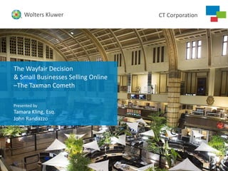 CT CorporationWolters Kluwer
CT CorporationWolters Kluwer
The Wayfair Decision
& Small Businesses Selling Online
–The Taxman Cometh
Presented by
Tamara Kling, Esq.
John Randazzo
 