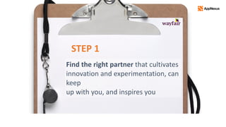 Find	the	right	partner	that	cultivates	
innovation	and	experimentation,	can	
keep	 
up	with	you,	and	inspires	you
STEP	1
 