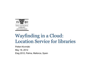Wayfinding in a Cloud:
Location Service for libraries
Petteri Kivimäki
May 18, 2012
Elag 2012, Palma, Mallorca, Spain
 