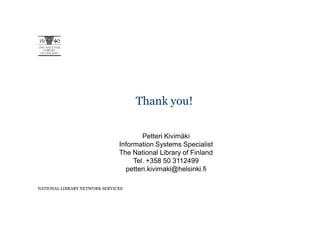 Thank you!

                                       Petteri Kivimäki
                               Information Systems Specialist
                               The National Library of Finland
                                    Tel. +358 50 3112499
                                 petteri.kivimaki@helsinki.fi

NATIONAL LIBRARY NETWORK SERVICES
 