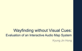 Wayfinding without Visual Cues:
Evaluation of an Interactive Audio Map System
Kyung Jin Hong
 