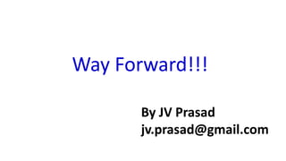 Way Forward!!!
By JV Prasad
jv.prasad@gmail.com
 