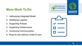 More Work To Do
19
1. Addressing Integrated Model
2. Solidifying Logistics
3. Supporting Policies
4. Supporting Infrastructure
5. Continuing Communication
6. Road to new delivery model of care
 