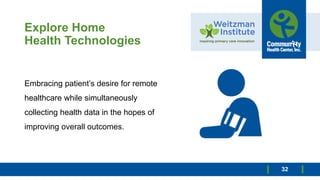 Explore Home
Health Technologies
32
Embracing patient’s desire for remote
healthcare while simultaneously
collecting health data in the hopes of
improving overall outcomes.
 