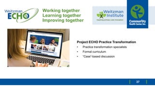 Working together
Learning together
Improving together
Project ECHO Practice Transformation
• Practice transformation specialists
• Formal curriculum
• “Case”-based discussion
37
 