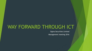 WAY FORWARD THROUGH ICT
Sigma Securities Limited
Management meeting 2016
 