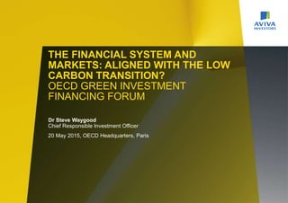 THE FINANCIAL SYSTEM AND
MARKETS: ALIGNED WITH THE LOW
CARBON TRANSITION?
OECD GREEN INVESTMENT
FINANCING FORUM
Dr Steve Waygood
Chief Responsible Investment Officer
20 May 2015, OECD Headquarters, Paris
 