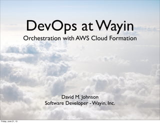 DevOps at Wayin
Orchestration with AWS Cloud Formation
David M. Johnson
Software Developer - Wayin, Inc.
Friday, June 21, 13
 