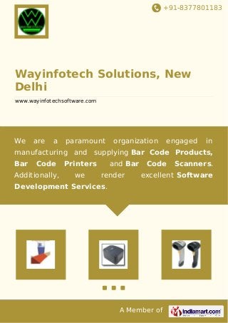 +91-8377801183 
Wayinfotech Solutions, New 
Delhi 
www.wayinfotechsoftware.com 
We are a paramount organization engaged in 
manufacturing and supplying Bar Code Products, 
Bar Code Printers and Bar Code Scanners. 
Additionally, we render excellent Software 
Development Services. 
A Member of 
 