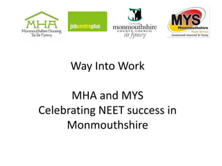 Way Into Work
MHA and MYS
Celebrating NEET success in
Monmouthshire
 