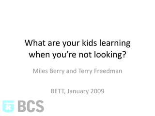 What are your kids learning 
when you’re not looking?
  Miles Berry and Terry Freedman

        BETT, January 2009
 