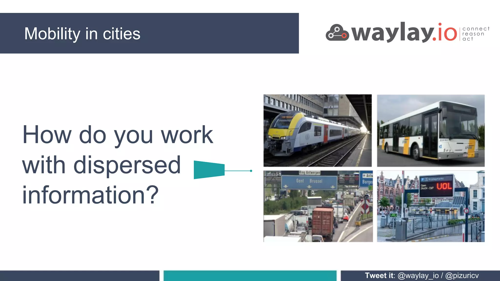 Mobility in cities
Tweet it: @waylay_io / @pizuricv
How do you work
with dispersed
information?
 