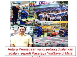 Antara Perniagaan yang sedang dijalankan
adalah seperti Pasaraya YouSave di Msia
 