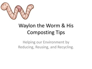 Waylon the Worm & His
  Composting Tips
  Helping our Environment by
Reducing, Reusing, and Recycling.
 