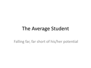 The Average Student
Falling far, far short of his/her potential
 