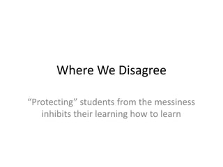 Where We Disagree
“Protecting” students from the messiness
inhibits their learning how to learn
 