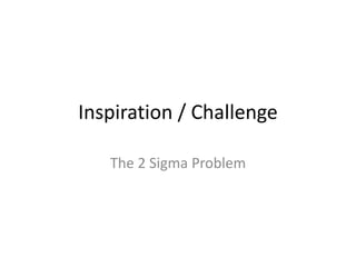 Inspiration / Challenge
The 2 Sigma Problem
 