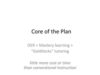 Core of the Plan
OER + Mastery learning +
“Goldilocks” tutoring
little more cost or time
than conventional instruction
 
